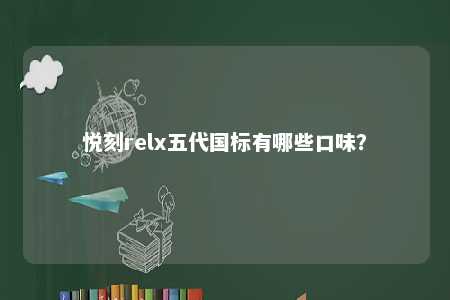 悦刻relx五代国标有哪些口味？ 